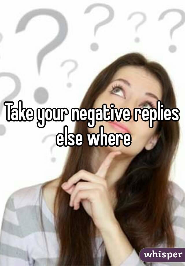 Take your negative replies else where