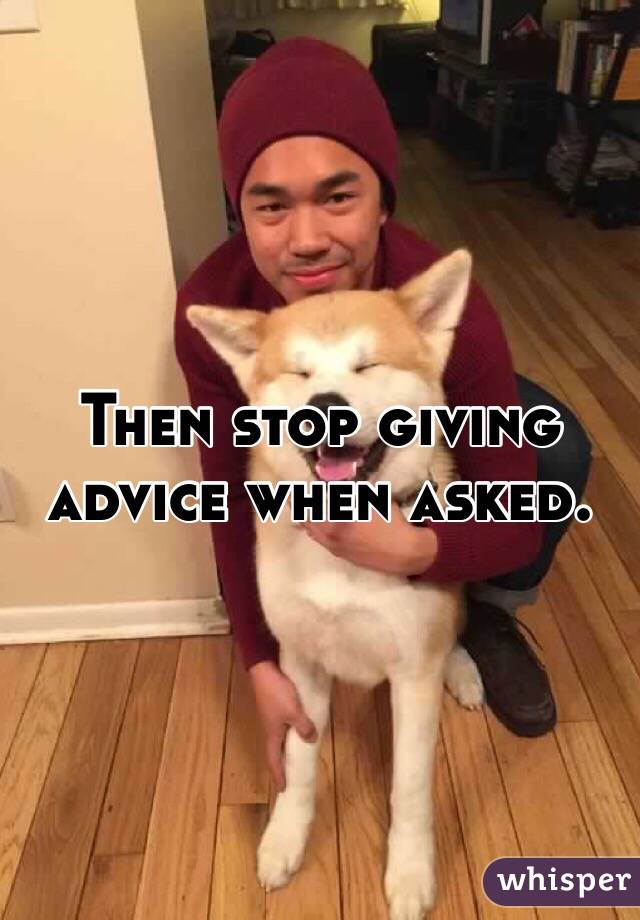 Then stop giving advice when asked. 