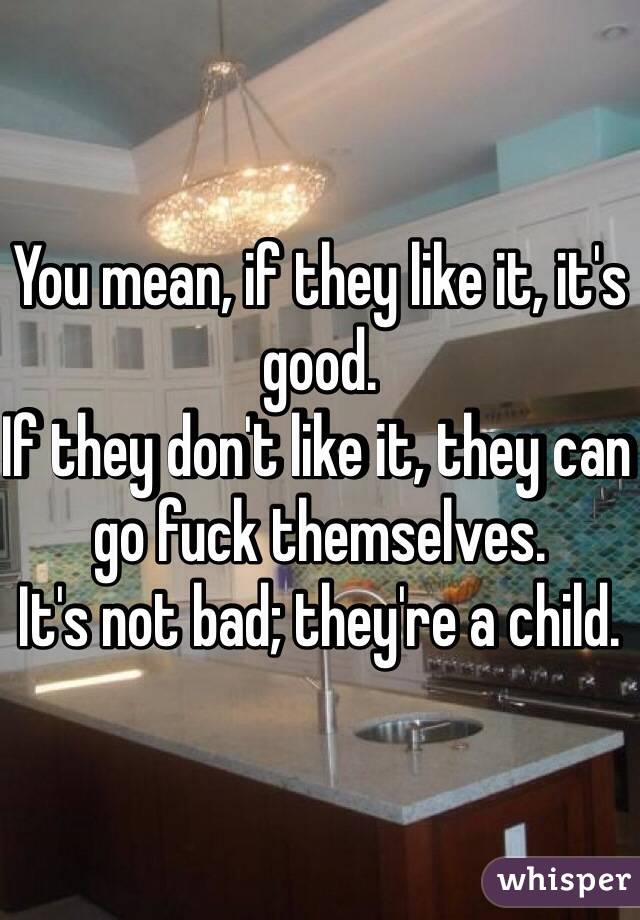 You mean, if they like it, it's good.
If they don't like it, they can go fuck themselves.
It's not bad; they're a child.