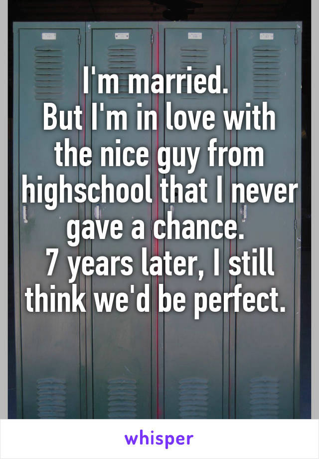 I'm married. 
But I'm in love with the nice guy from highschool that I never gave a chance. 
7 years later, I still think we'd be perfect. 

