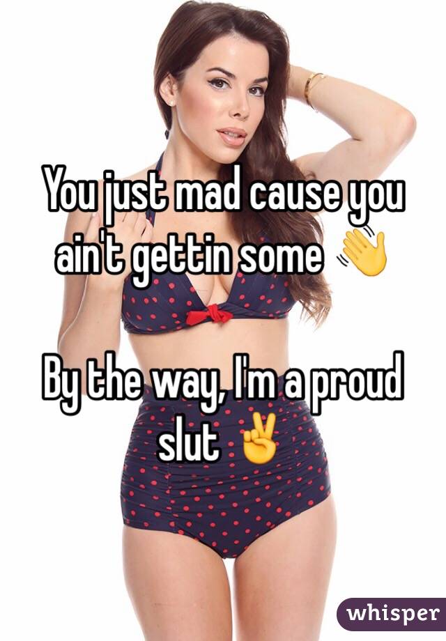 You just mad cause you ain't gettin some 👋

By the way, I'm a proud slut ✌️