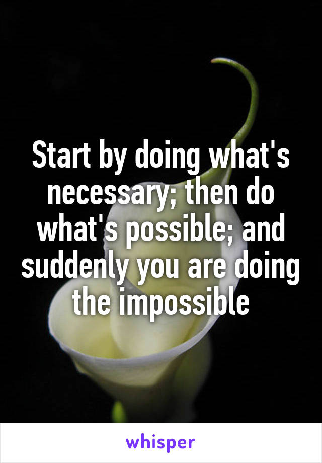 Start by doing what's necessary; then do what's possible; and suddenly you are doing the impossible