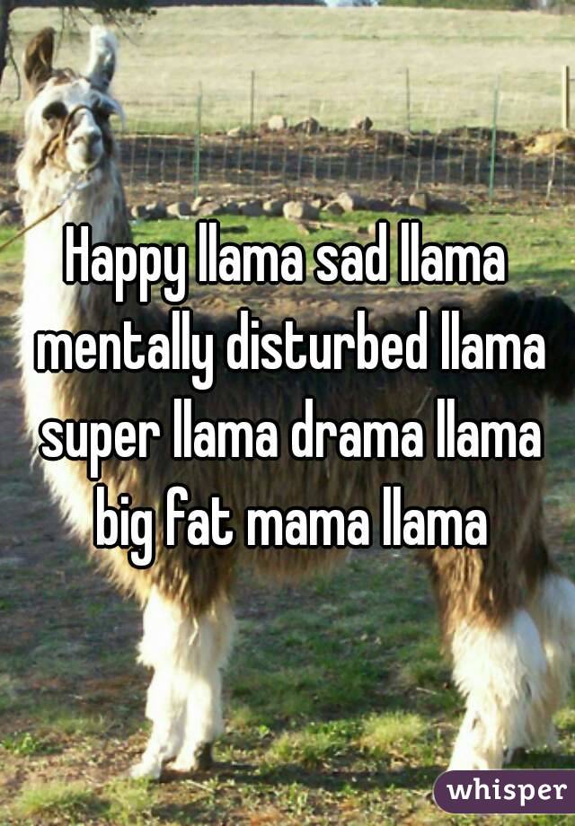 Happy llama sad llama mentally disturbed llama super llama drama llama big fat mama llama