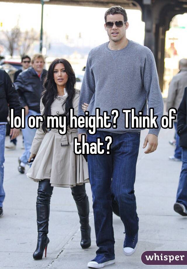 lol or my height? Think of that?