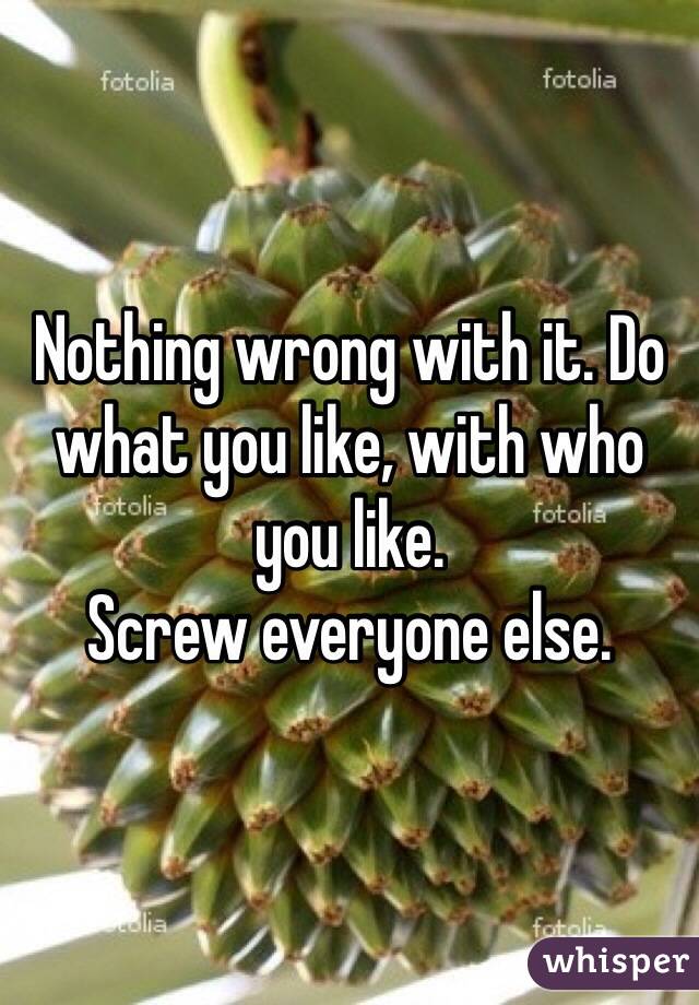 Nothing wrong with it. Do what you like, with who you like.
Screw everyone else.