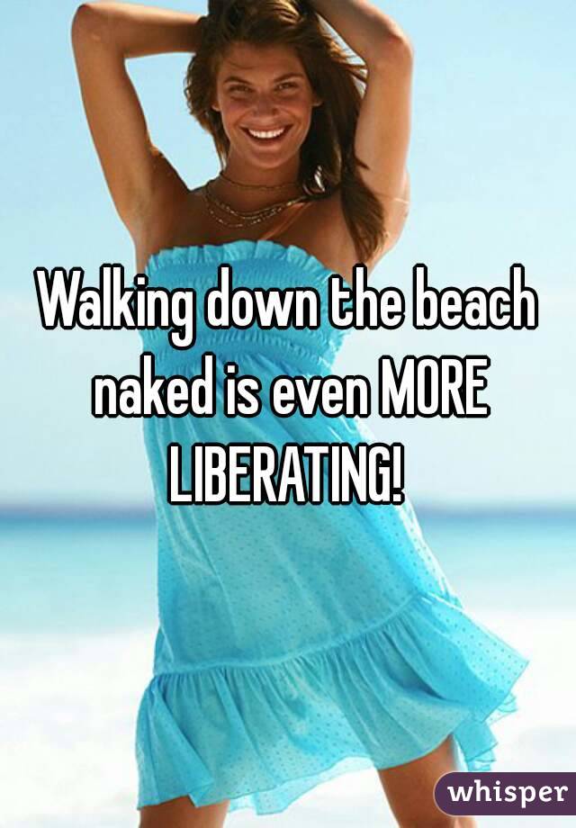 Walking down the beach naked is even MORE LIBERATING! 
