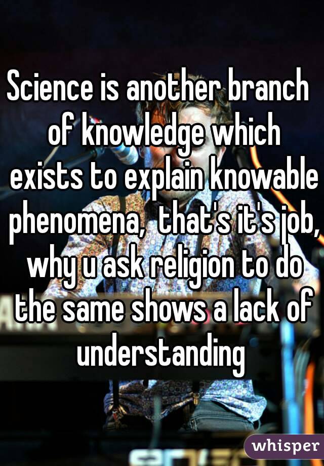 Science is another branch  of knowledge which exists to explain knowable phenomena,  that's it's job, why u ask religion to do the same shows a lack of understanding 