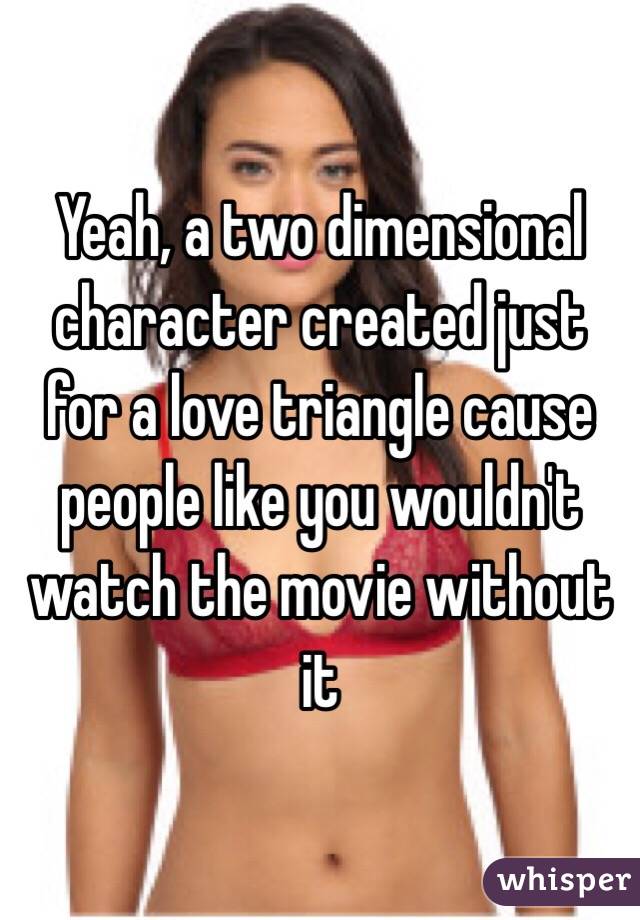 Yeah, a two dimensional character created just for a love triangle cause people like you wouldn't watch the movie without it