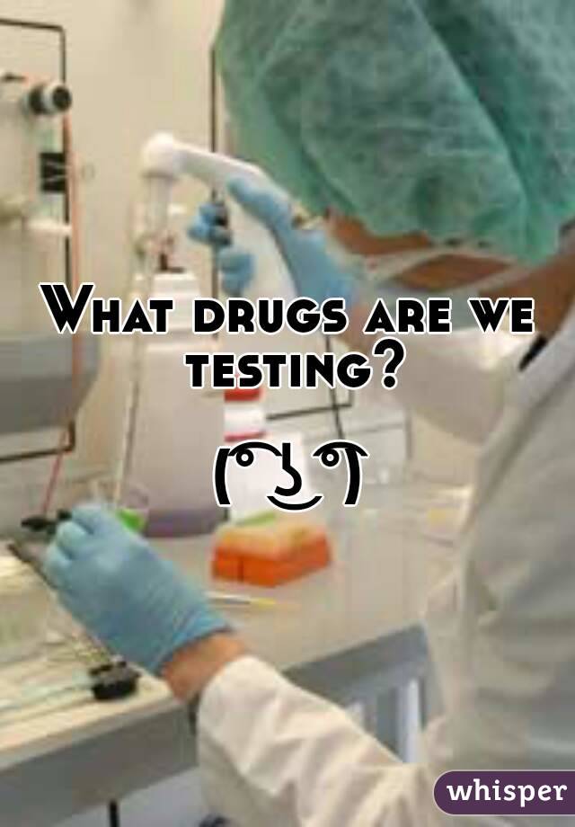What drugs are we testing?

(͡° ͜ʖ ͡°)