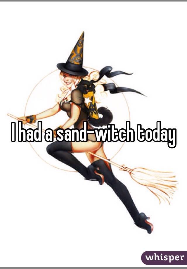 I had a sand-witch today
