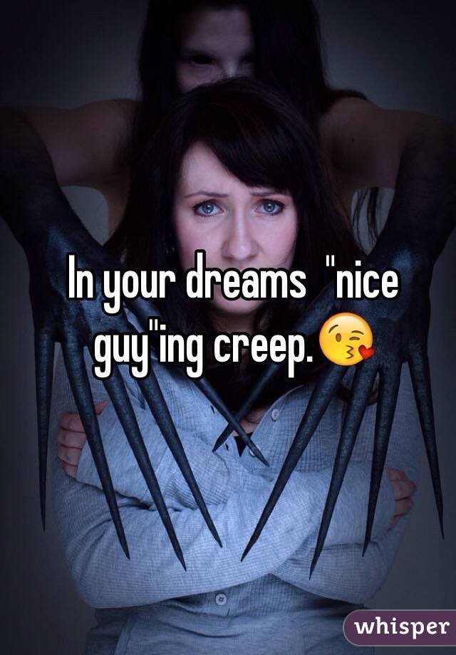 In your dreams  "nice guy"ing creep.😘