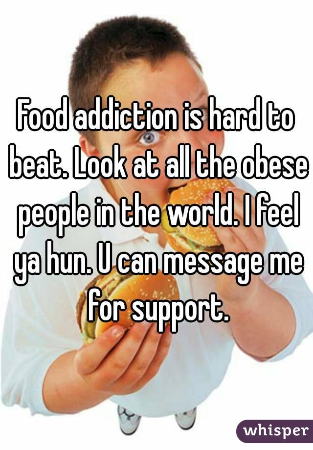 Food addiction is hard to beat. Look at all the obese people in the world. I feel ya hun. U can message me for support.