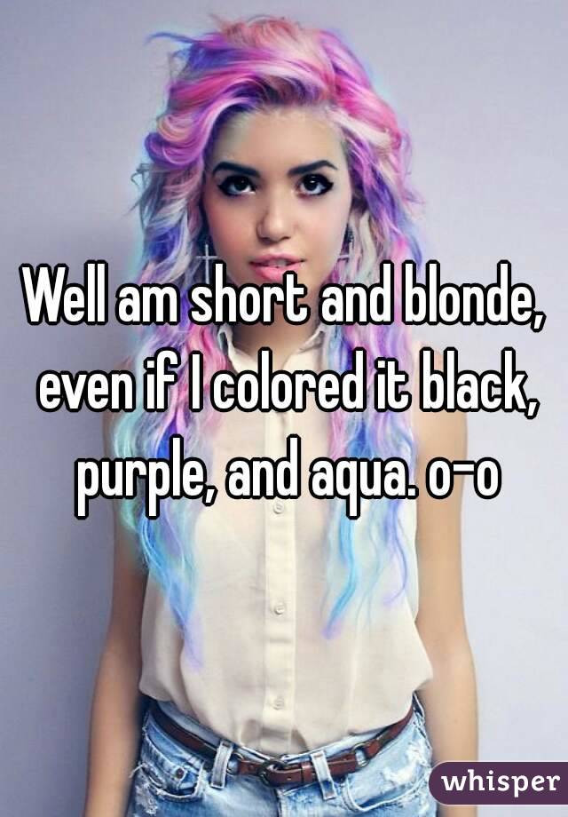 Well am short and blonde, even if I colored it black, purple, and aqua. o-o