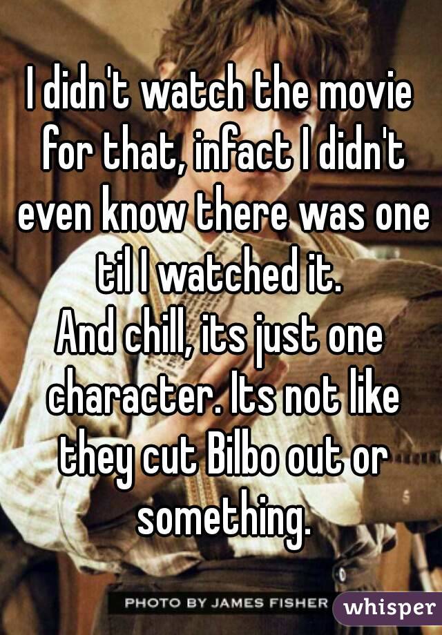 I didn't watch the movie for that, infact I didn't even know there was one til I watched it. 
And chill, its just one character. Its not like they cut Bilbo out or something.