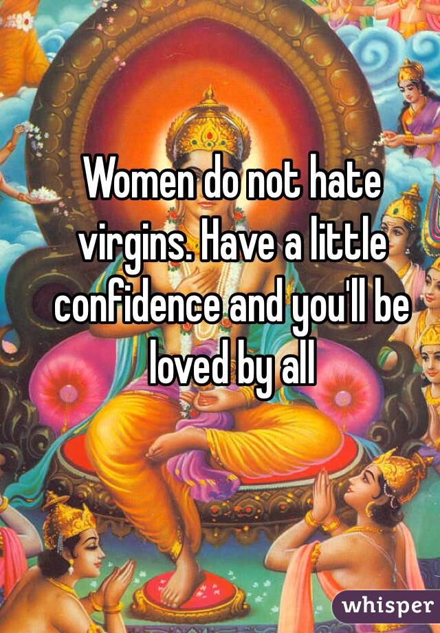 Women do not hate virgins. Have a little confidence and you'll be loved by all