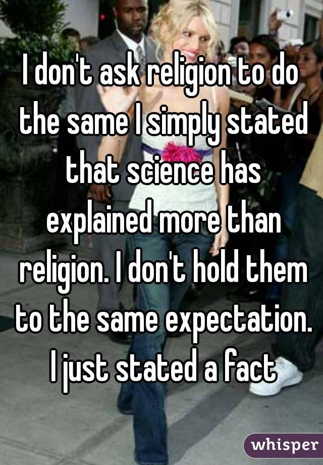 I don't ask religion to do the same I simply stated that science has explained more than religion. I don't hold them to the same expectation. I just stated a fact