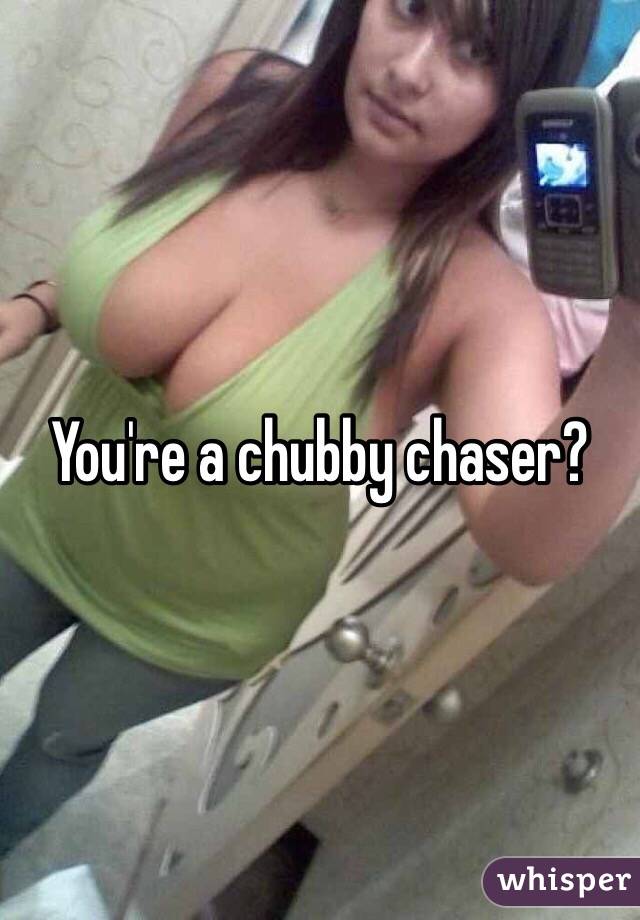 You're a chubby chaser?