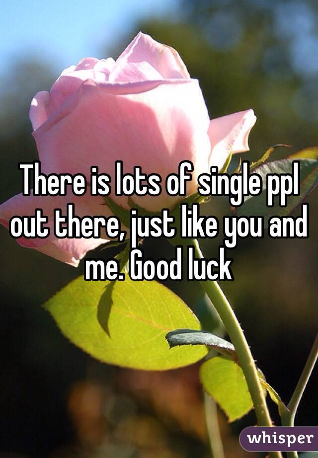 There is lots of single ppl out there, just like you and me. Good luck
