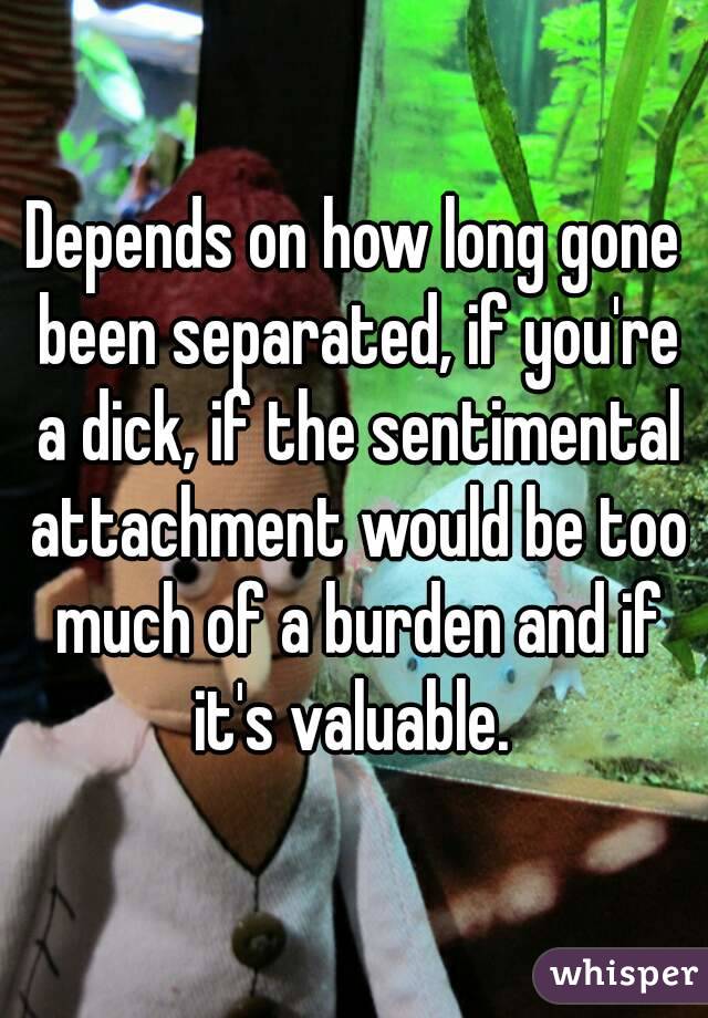 Depends on how long gone been separated, if you're a dick, if the sentimental attachment would be too much of a burden and if it's valuable. 