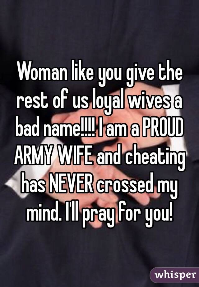 Woman like you give the rest of us loyal wives a bad name!!!! I am a PROUD ARMY WIFE and cheating has NEVER crossed my mind. I'll pray for you! 