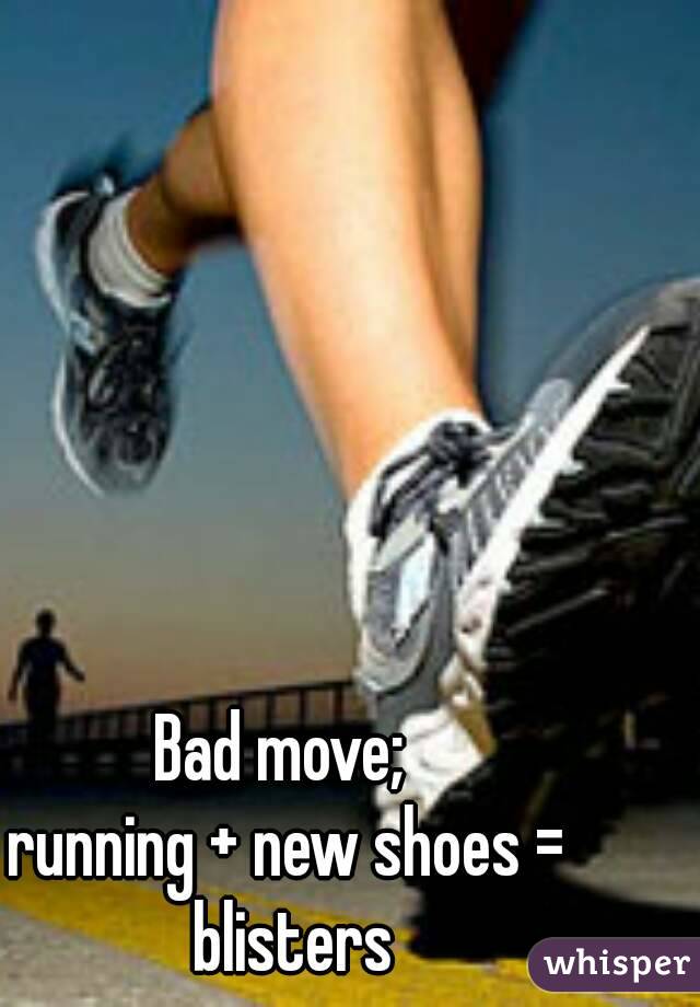 Bad move; 
running + new shoes = blisters