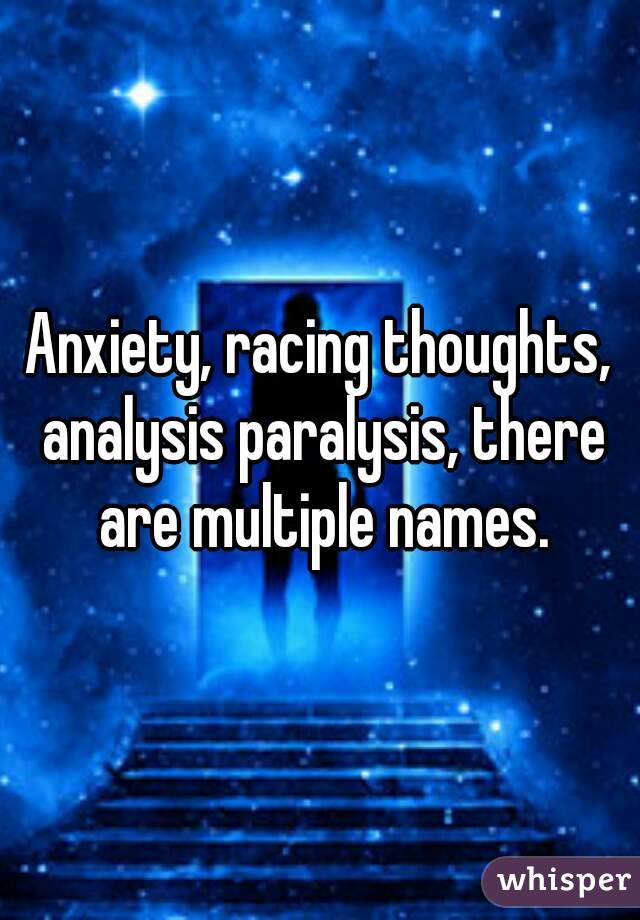Anxiety, racing thoughts, analysis paralysis, there are multiple names.