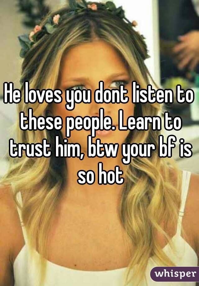 He loves you dont listen to these people. Learn to trust him, btw your bf is so hot
