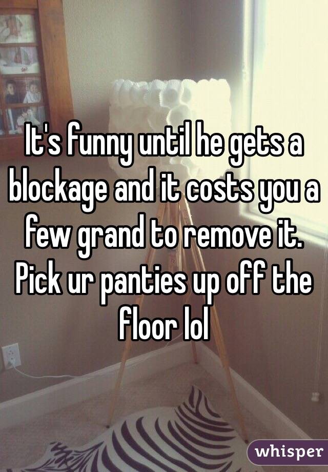 It's funny until he gets a blockage and it costs you a few grand to remove it. Pick ur panties up off the floor lol