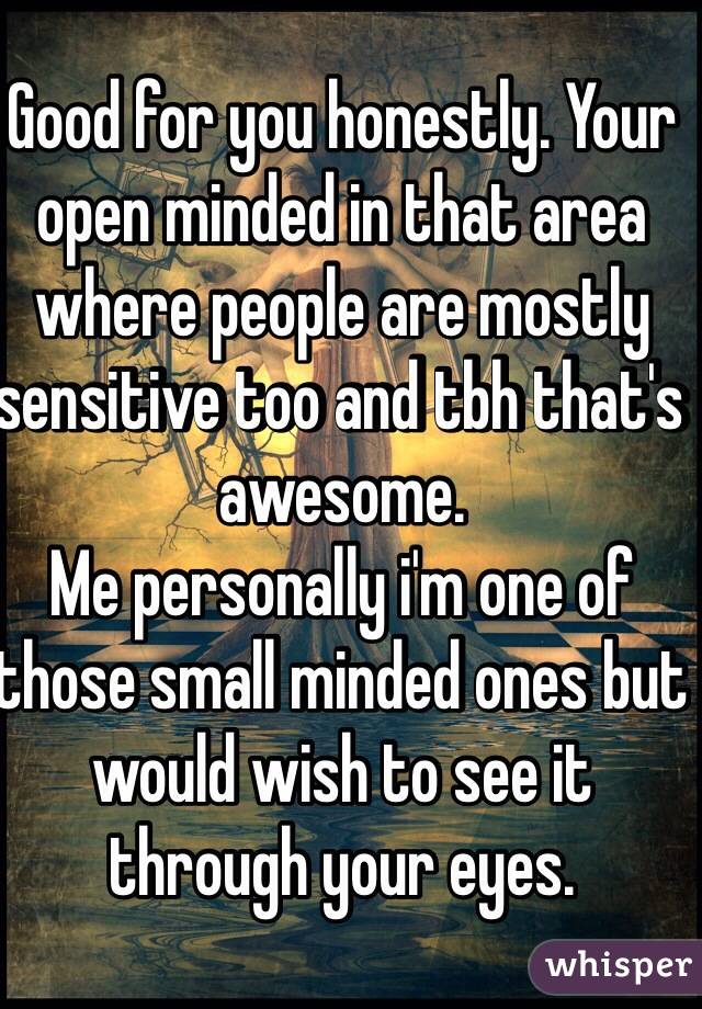 Good for you honestly. Your open minded in that area where people are mostly sensitive too and tbh that's awesome.
Me personally i'm one of those small minded ones but would wish to see it through your eyes.
