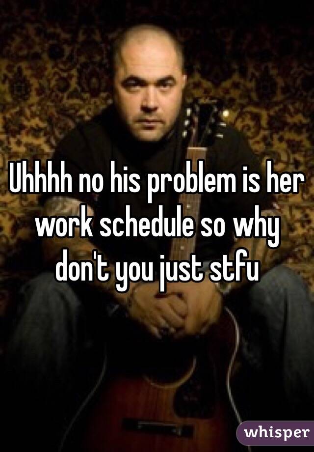 Uhhhh no his problem is her work schedule so why don't you just stfu 