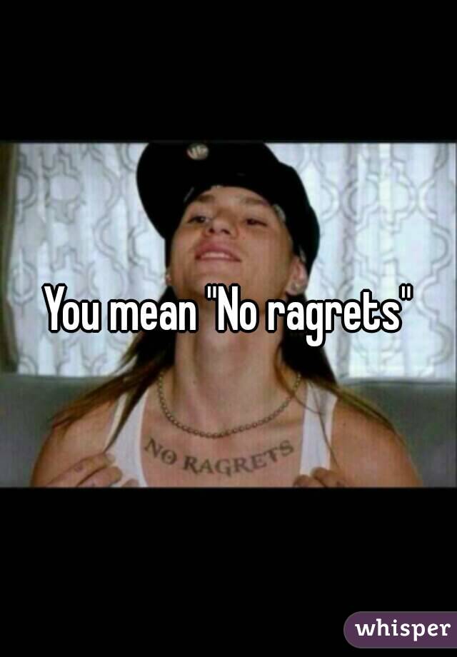 You mean "No ragrets"