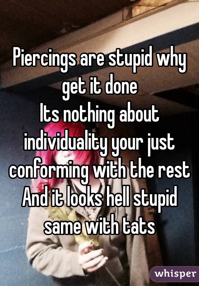 Piercings are stupid why get it done 
Its nothing about individuality your just conforming with the rest 
And it looks hell stupid same with tats 
