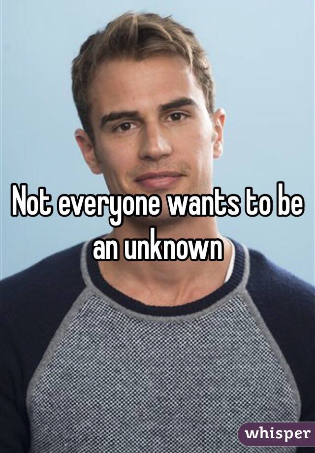 Not everyone wants to be an unknown 