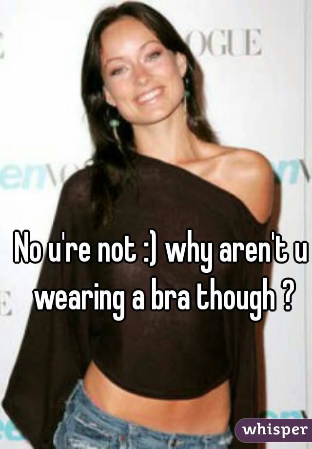 No u're not :) why aren't u wearing a bra though ?