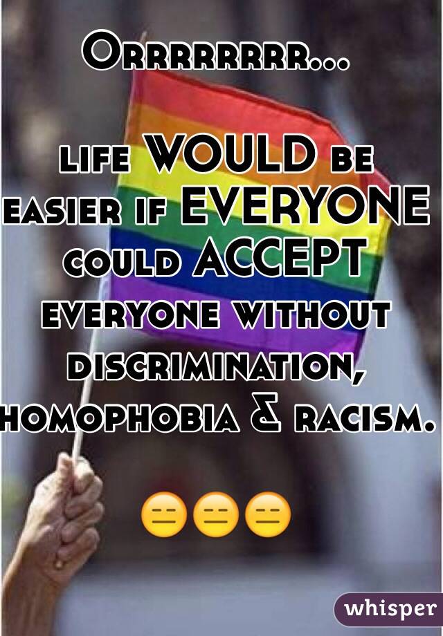 Orrrrrrrr... 

life WOULD be easier if EVERYONE could ACCEPT everyone without discrimination, homophobia & racism.

😑😑😑