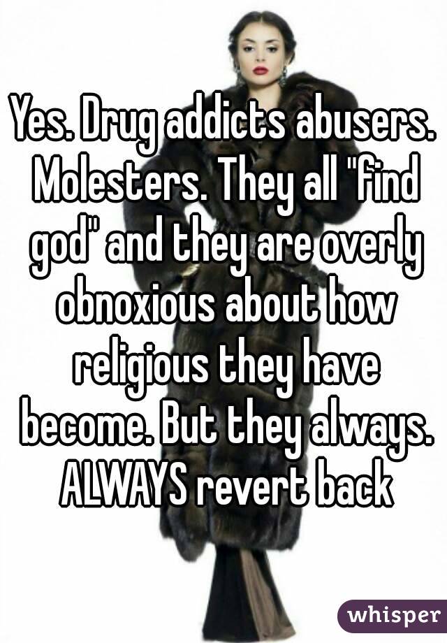 Yes. Drug addicts abusers. Molesters. They all "find god" and they are overly obnoxious about how religious they have become. But they always. ALWAYS revert back