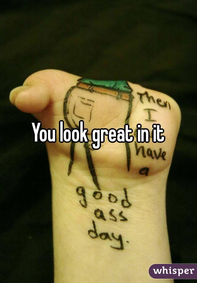 You look great in it