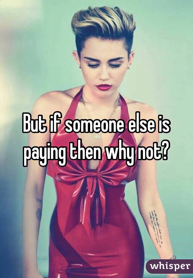 But if someone else is paying then why not? 