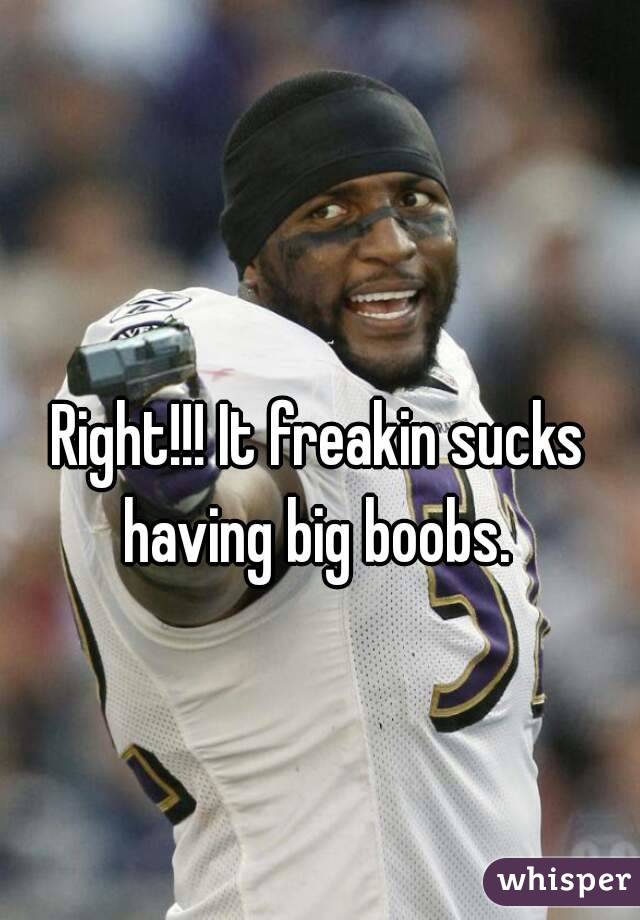 Right!!! It freakin sucks having big boobs. 