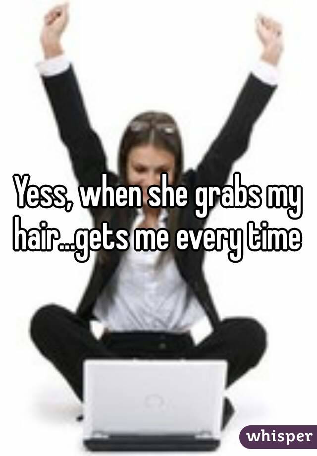 Yess, when she grabs my hair...gets me every time 