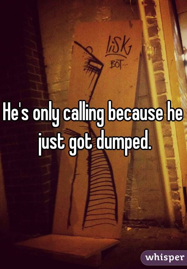 He's only calling because he just got dumped.