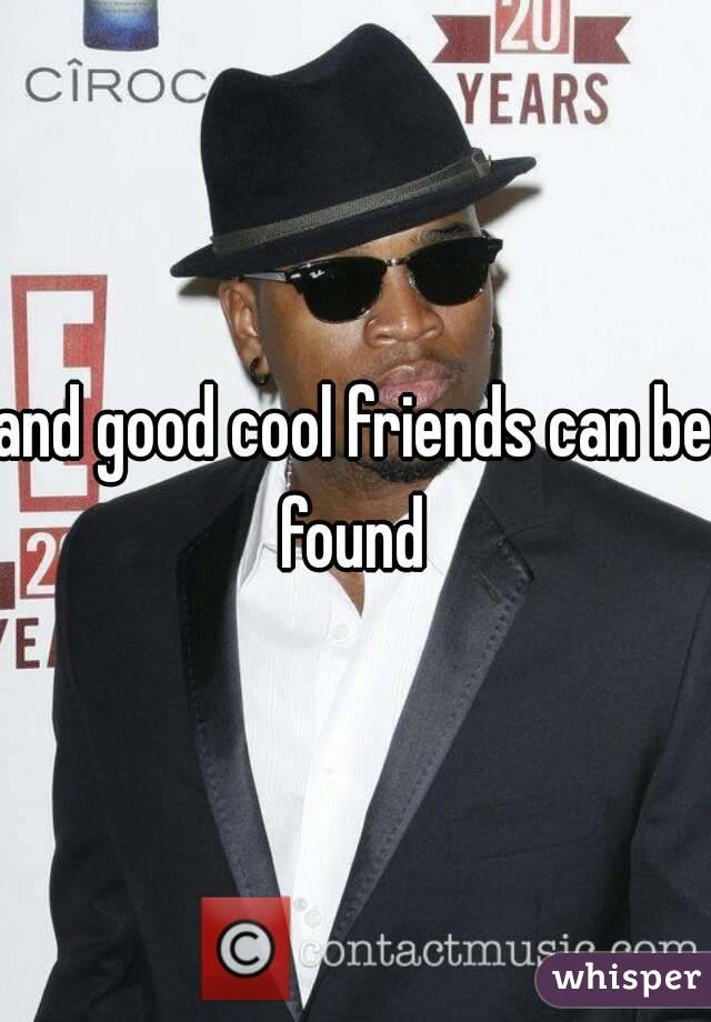 and good cool friends can be found 