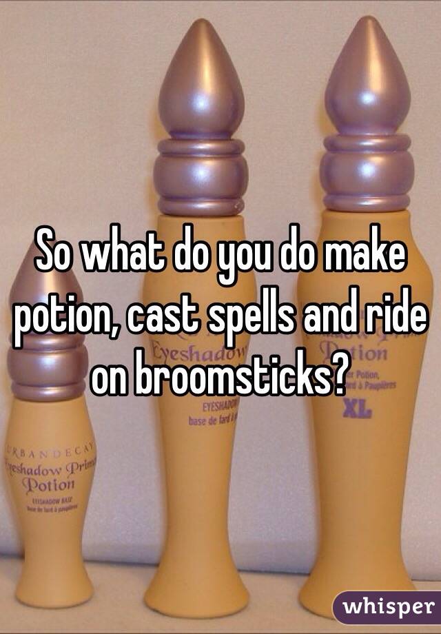 So what do you do make potion, cast spells and ride on broomsticks? 