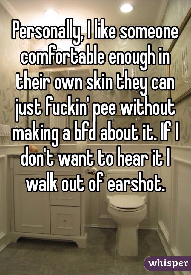 Personally, I like someone comfortable enough in their own skin they can just fuckin' pee without making a bfd about it. If I don't want to hear it I walk out of earshot.