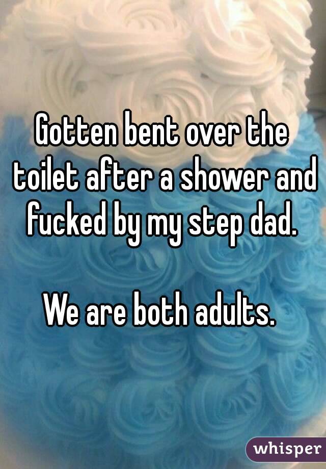 Gotten bent over the toilet after a shower and fucked by my step dad. 

We are both adults. 