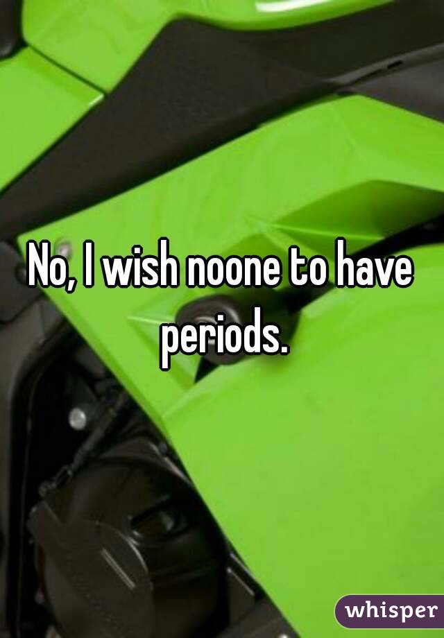 No, I wish noone to have periods.