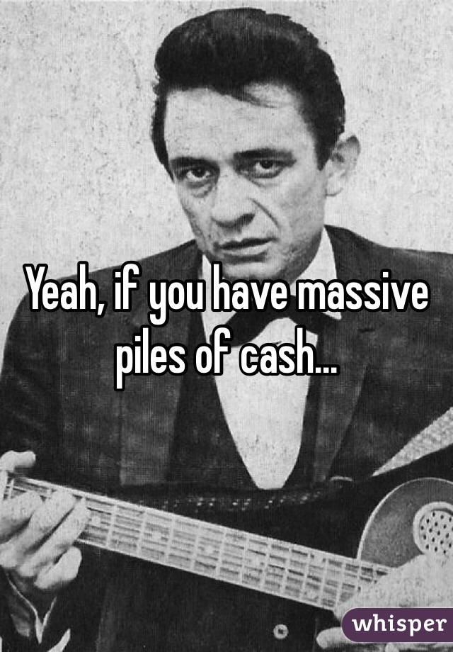 Yeah, if you have massive piles of cash...