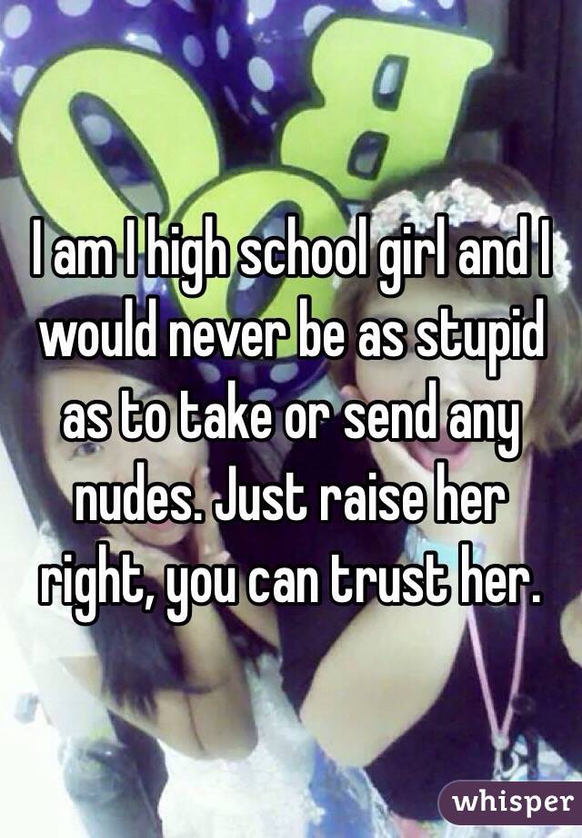 I am I high school girl and I would never be as stupid as to take or send any nudes. Just raise her right, you can trust her.