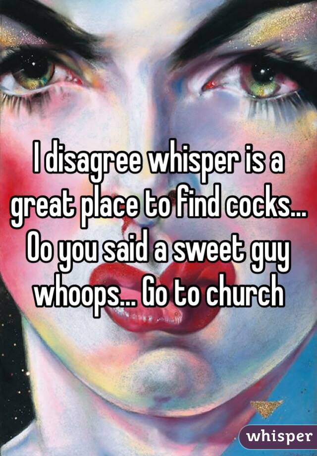 I disagree whisper is a great place to find cocks... Oo you said a sweet guy whoops... Go to church