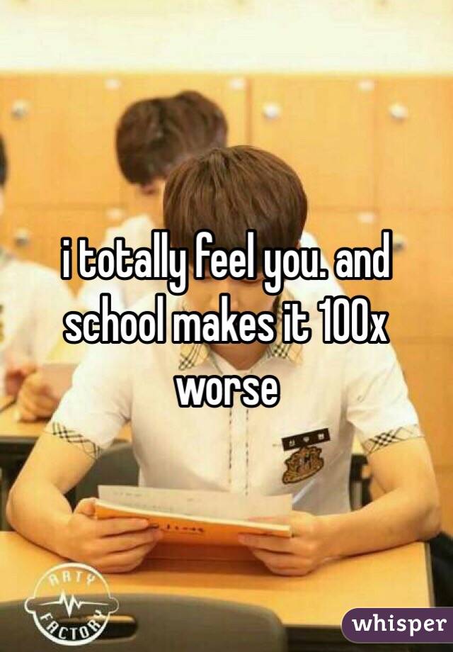 i totally feel you. and school makes it 100x worse 